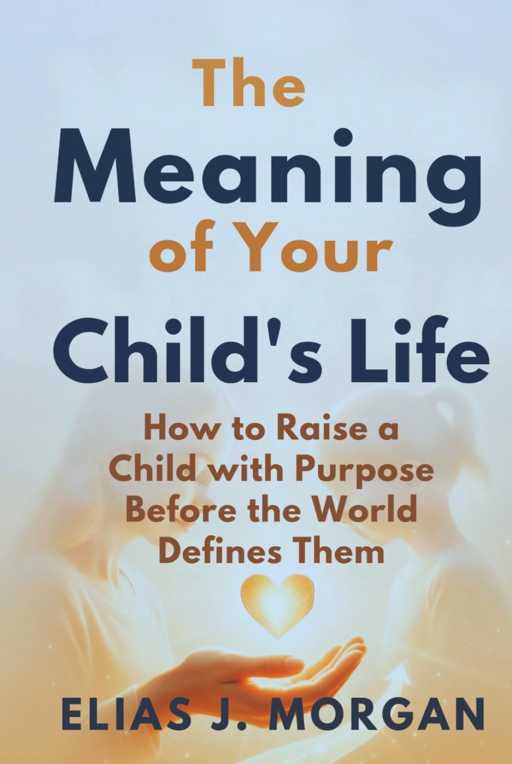 The Meaning of Your Child's Life: How to Raise a Child with Purpose Before the World Defines Them