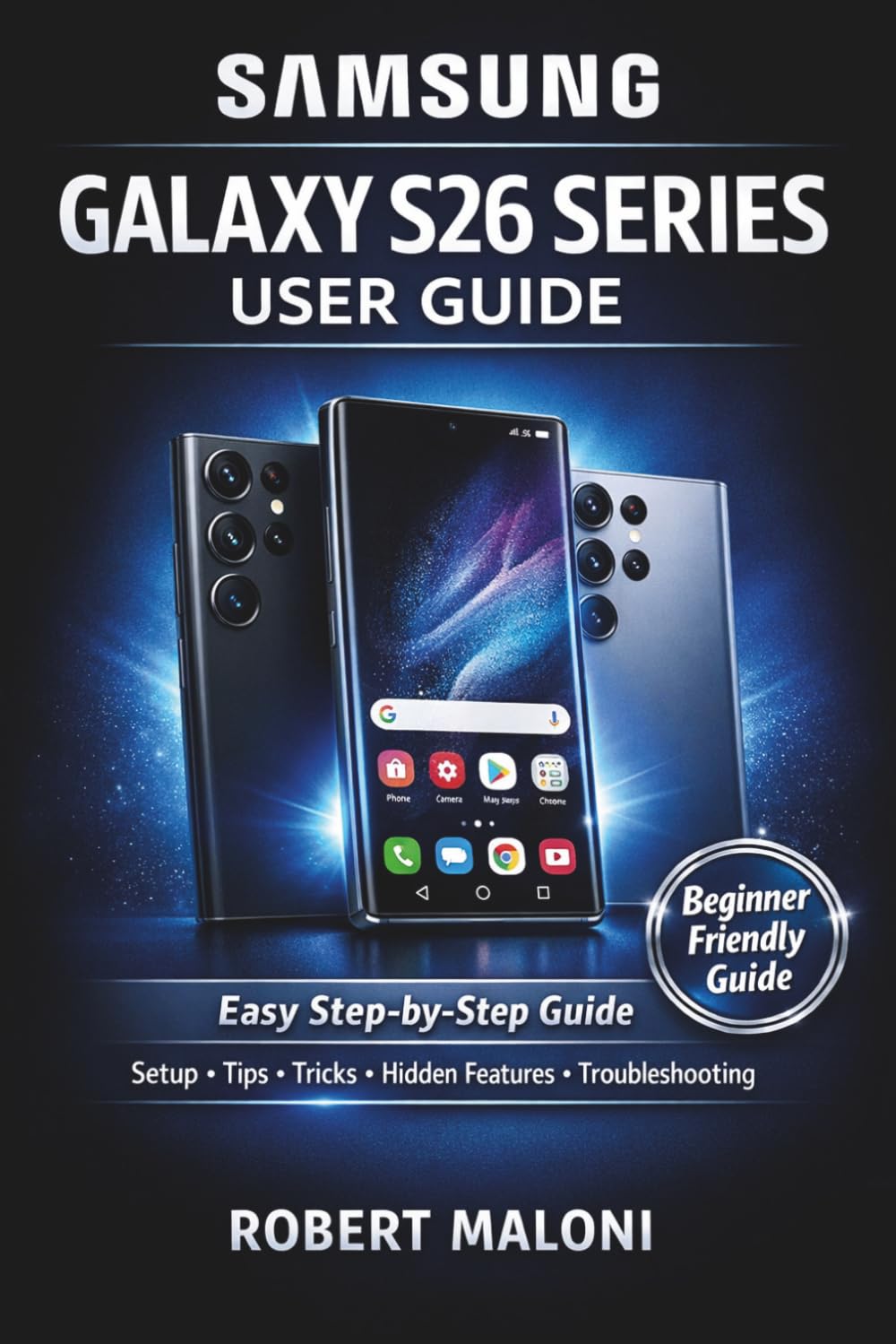 Samsung Galaxy S26 Series User Guide for Beginners and Seniors: A Complete Step-by-Step Manual to Master the Galaxy S26, S26+, and S26 Ultra with Easy ... Tricks, Hidden Features, and Troubleshooting