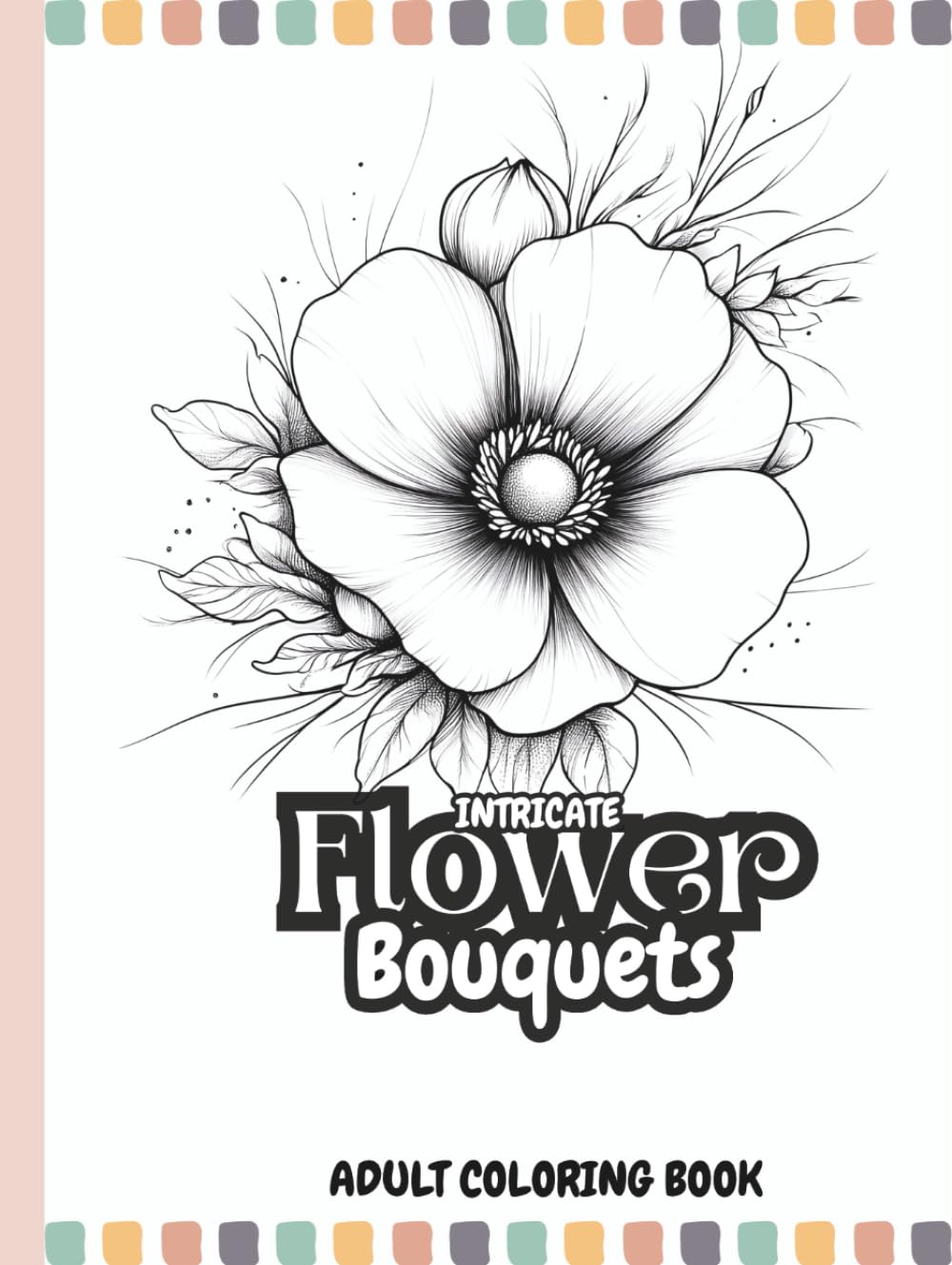 Intricate Flower Bouquets: Adult Coloring Book with Beautiful Bouquets, Detailed Floral Art & Uplifting Positivity Pages for Relaxation