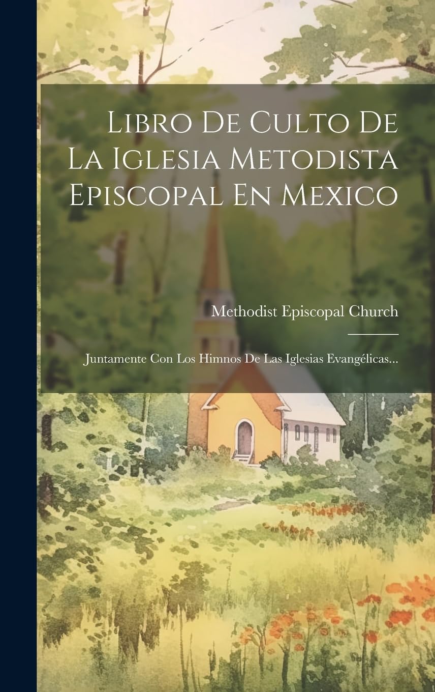 Libro De Culto De La Iglesia Metodista Episcopal En Mexico: Juntamente Con Los Himnos De Las Iglesias Evangélicas...