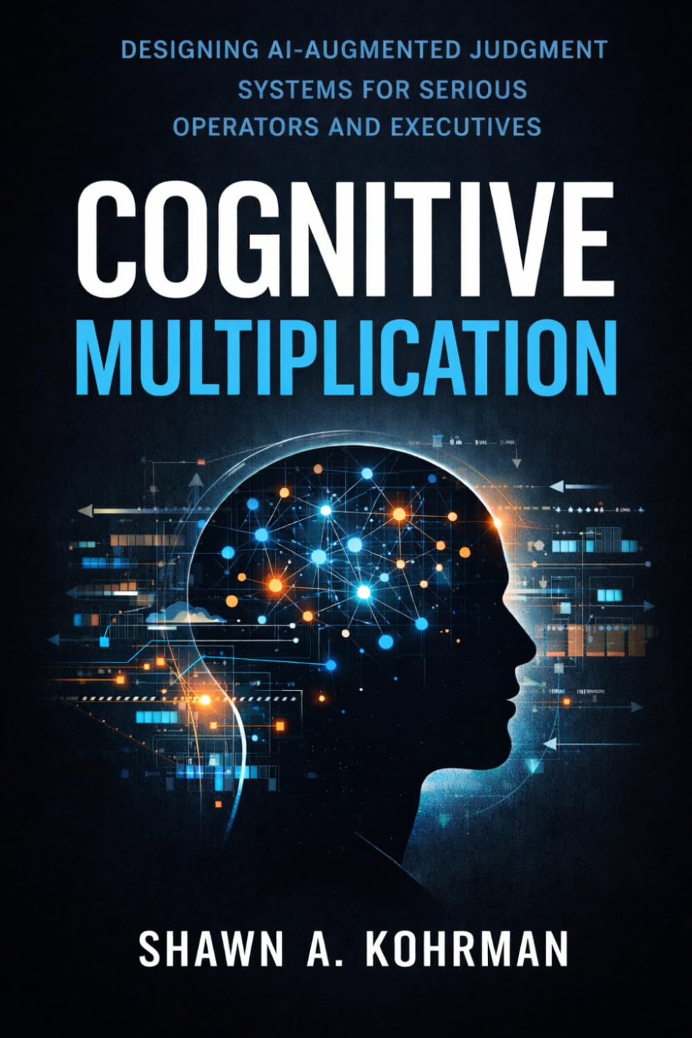 Cognitive Multiplication: Designing AI-Augmented Judgment Systems For Serious Operators And Executives