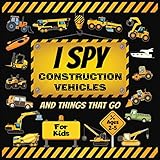I Spy Construction Vehicles And Things That Go Book For Kids Ages 2-5: Trucks, Tractors, Excavators, Cranes, Diggers and More Construction Site And Transportation ... Eye Books For Toddlers And Preschoolers 4)