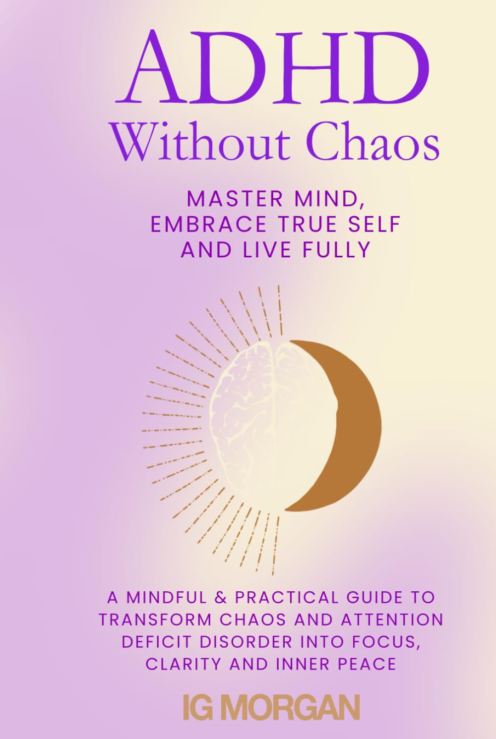 ADHD Without Chaos: Master Mind, Embrace True Self and Live Fully