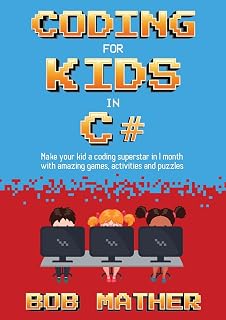 Coding for Kids in C#: Make Your Kid a Coding Superstar in 1 Month with Coding Games, Activities and Puzzles (Coding for Absolute Beginners)