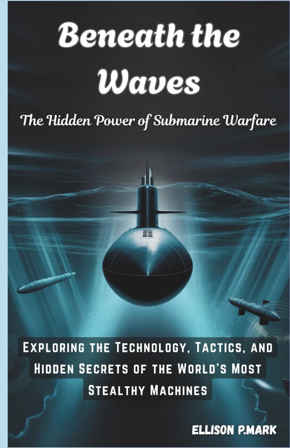 Beneath the Waves: The Hidden Power of Submarine Warfare: Exploring the Technology, Tactics, and Hidden Secrets of the World's Most Stealthy Machines: ... The Future of Underwater Warfare): 2