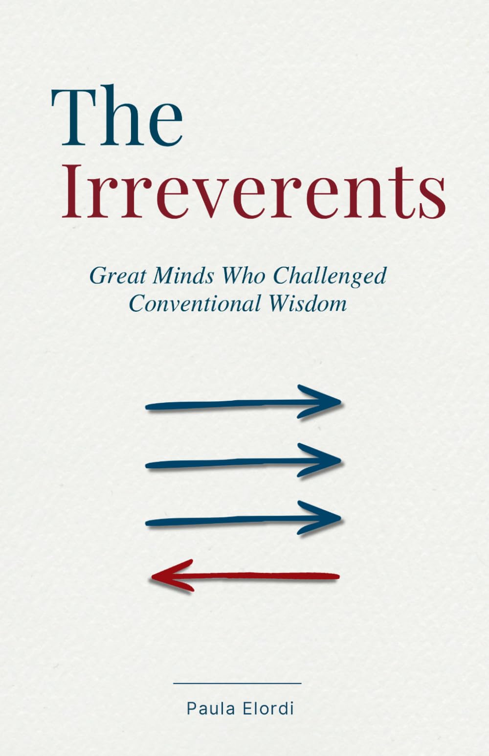 The Irreverents: Great Minds Who Challenged Conventional Wisdom. 29 Stories of Scientists, Artists, and Thinkers Who Questioned the Assumptions of Their Time