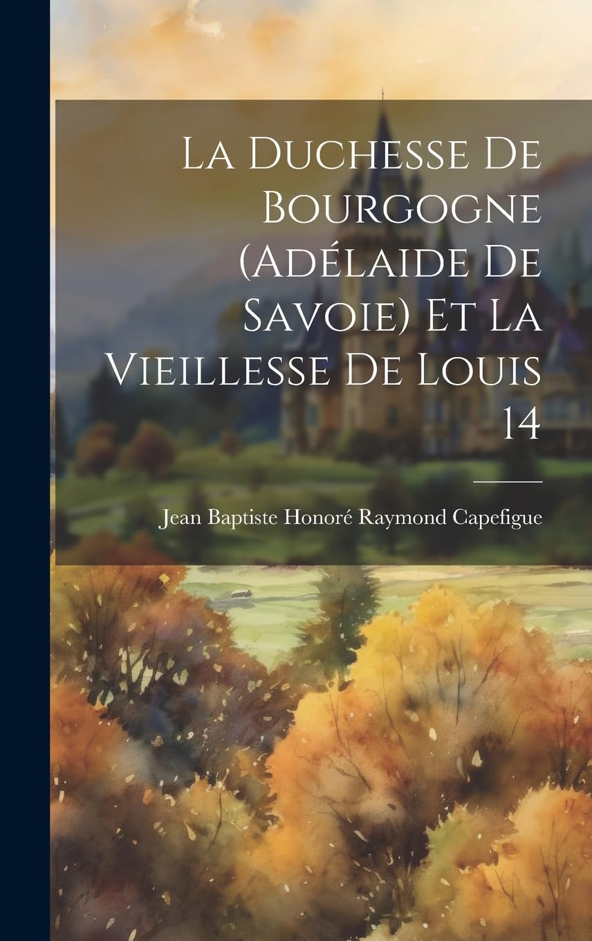 Jean Baptiste Honoré Raymond CapefigueLa duchesse de Bourgogne (Adélaide de Savoie) et la vieillesse de Louis 14