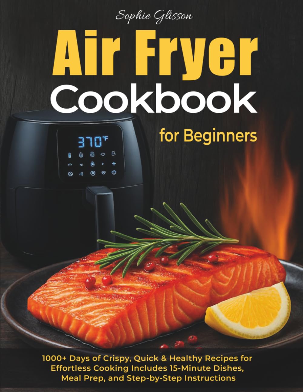 Air Fryer Cookbook for Beginners: 1000+ Days of Crispy, Quick & Healthy Recipes for Effortless Cooking with Your Air Fryer