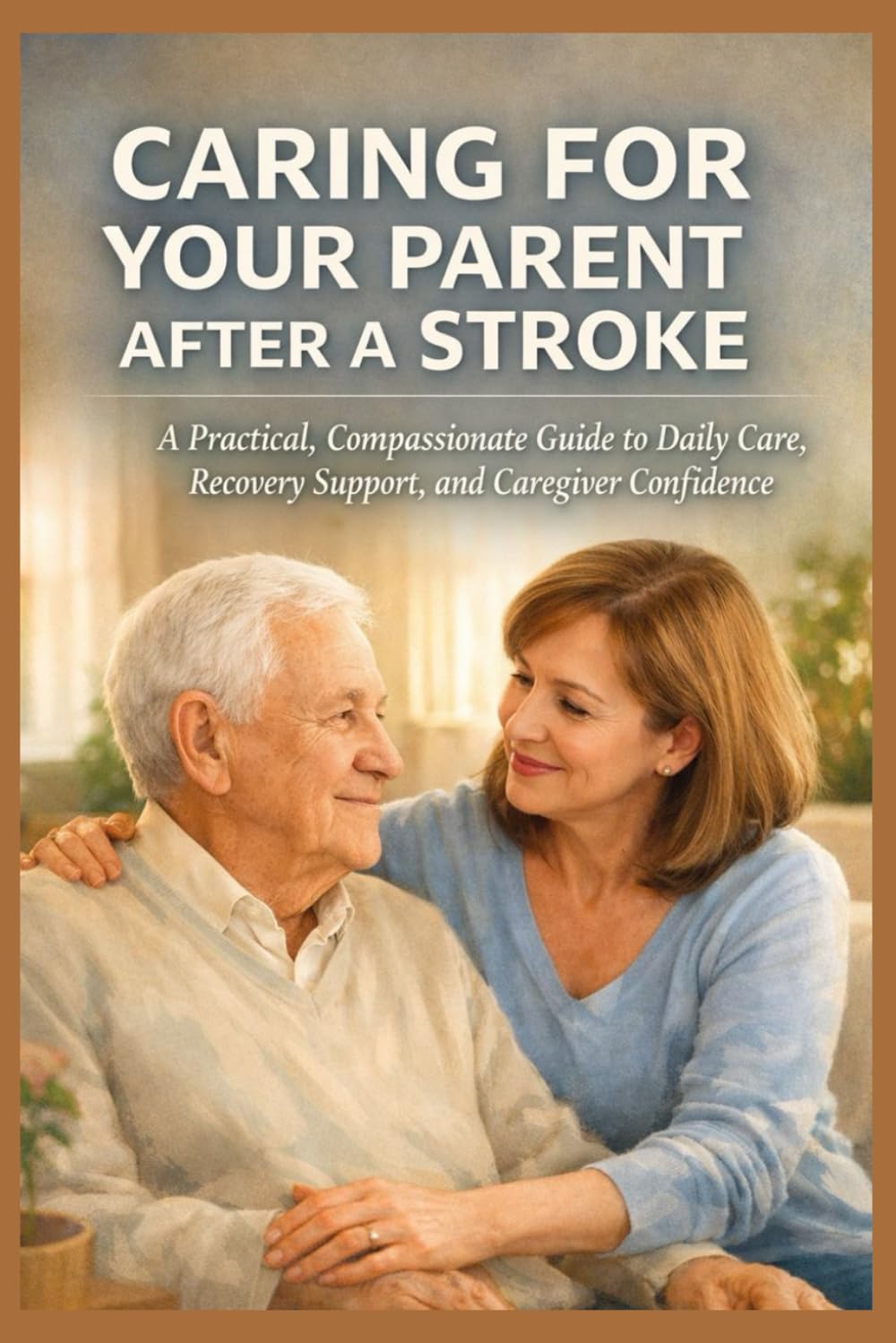 CARING FOR YOUR PARENT AFTER A STROKE: A Practical, Compassionate Guide to Daily Care, Recovery Support, and Caregiver Confidence (SeniorEase Essential Guides)