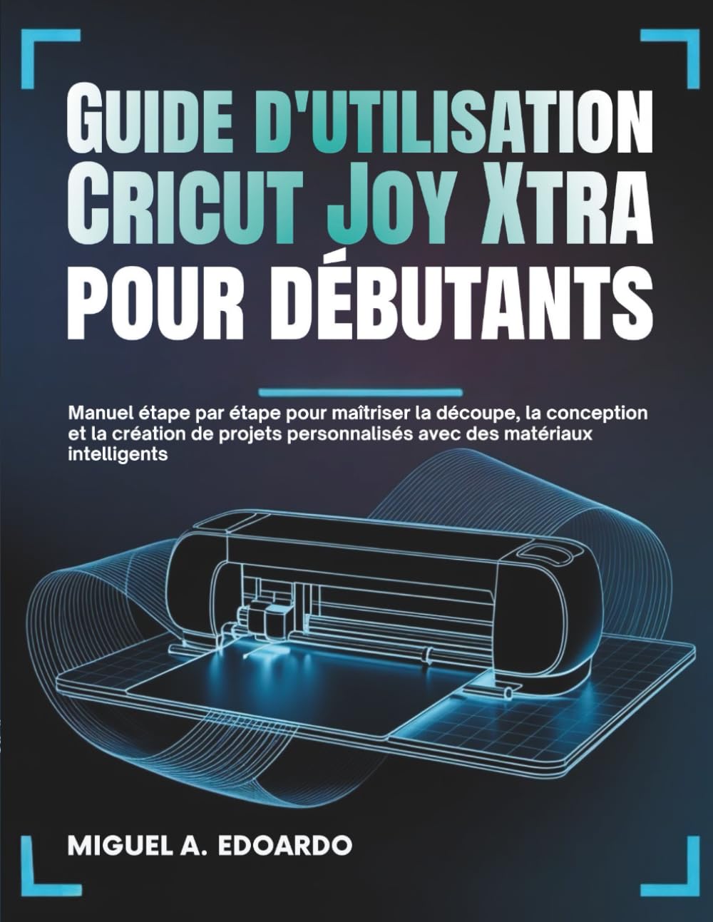 Guide d'utilisation Cricut Joy Xtra pour débutants: Manuel étape par étape pour maîtriser la découpe, la conception et la création de projets personnalisés avec des matériaux intelligents