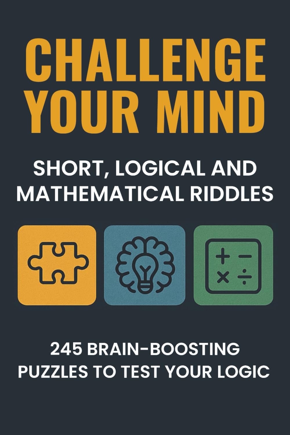 CHALLENGE YOUR MIND: SHORT, LOGICAL AND MATHEMATICAL RIDDLES