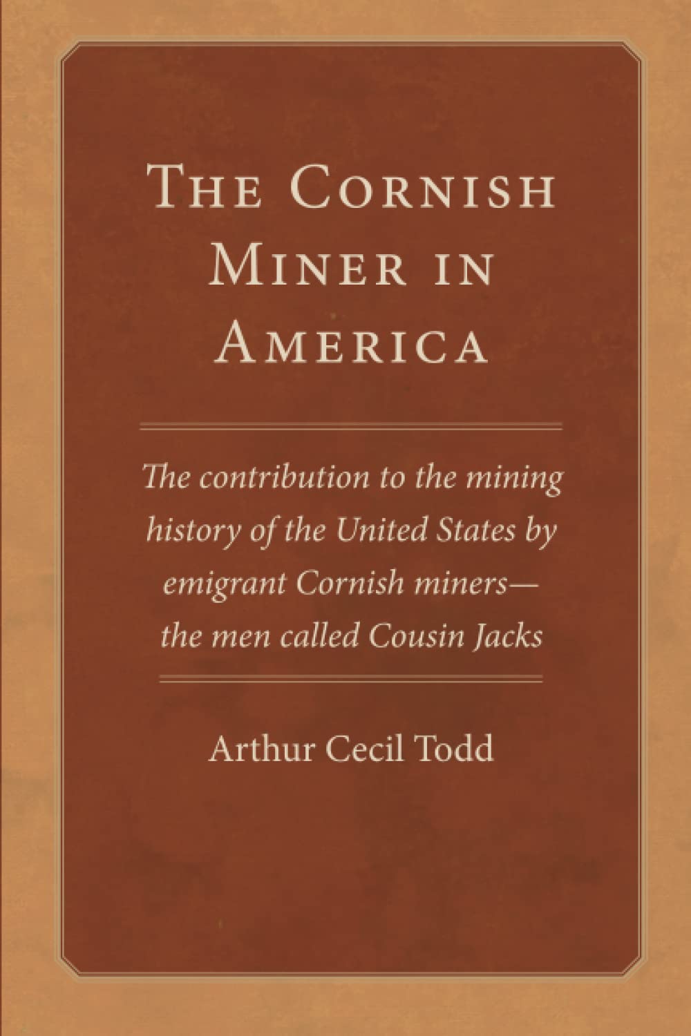 The Cornish Miner in America: The Contribution to the Mining History of the United States by Emigrant Cornish Miners - the Men Called Cousin Jacks