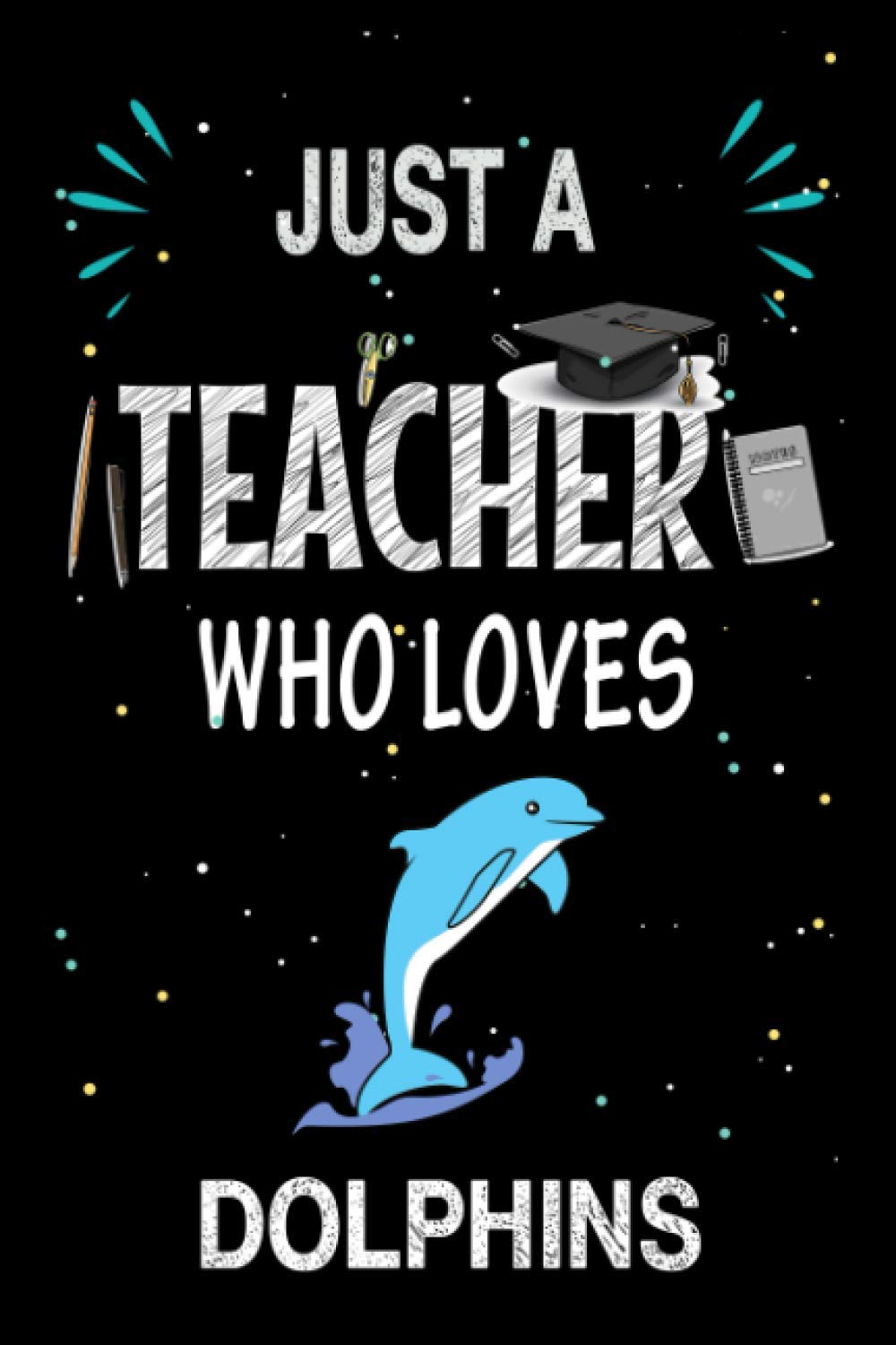 Just a Teacher Who Loves Dolphins: Teacher Day Blank Lined Appreciation Notebook Gift Idea for Dolphins lover Teacher