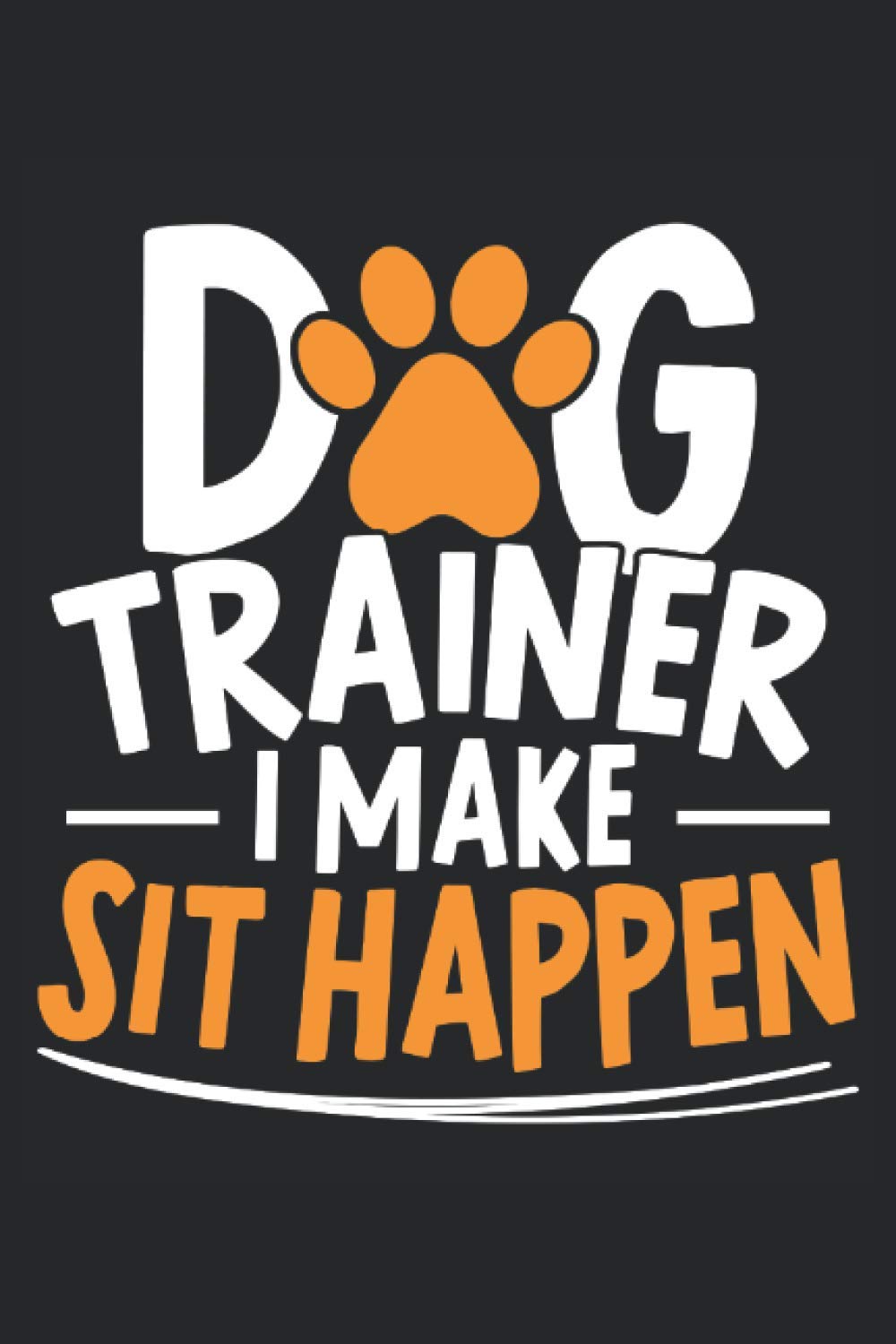 Dog Trainer I Make Sit Happen: Dog Training Notebook for the Proud Dog Trainers