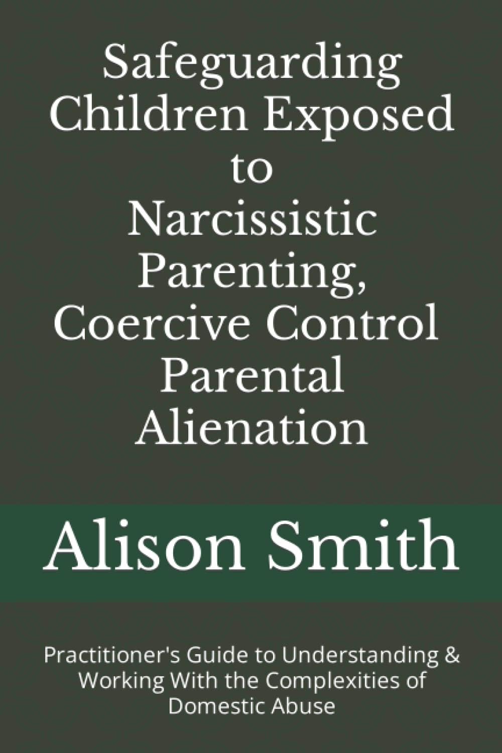 Safeguarding Children Exposed to Narcissistic Parenting, Coercive Control and Parental Alienation: Practitioner's Guide to Understanding & Working With the Complexities of Domestic Abuse
