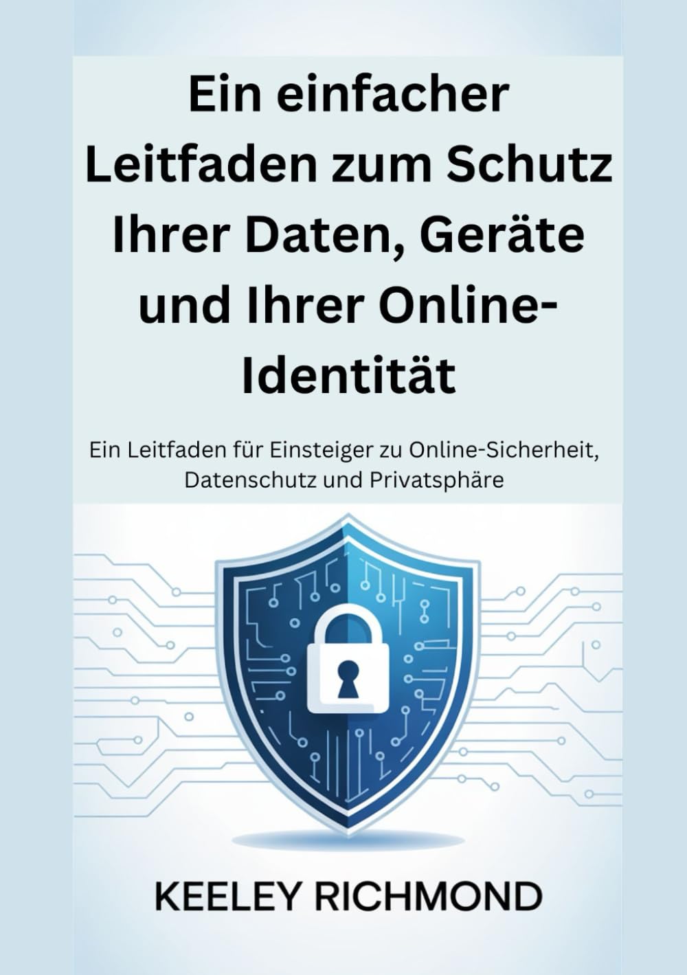 Ein einfacher Leitfaden zum Schutz Ihrer Daten, Geräte und Ihrer Online-Identität: Ein Leitfaden für Einsteiger zu Online-Sicherheit, Datenschutz und Privatsphäre