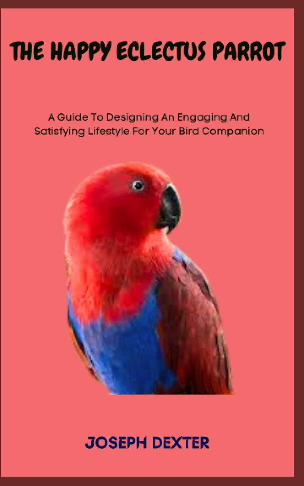 THE HAPPY ECLECTUS PARROT: A Guide To Designing An Engaging And Satisfying Lifestyle For Your Bird Companion