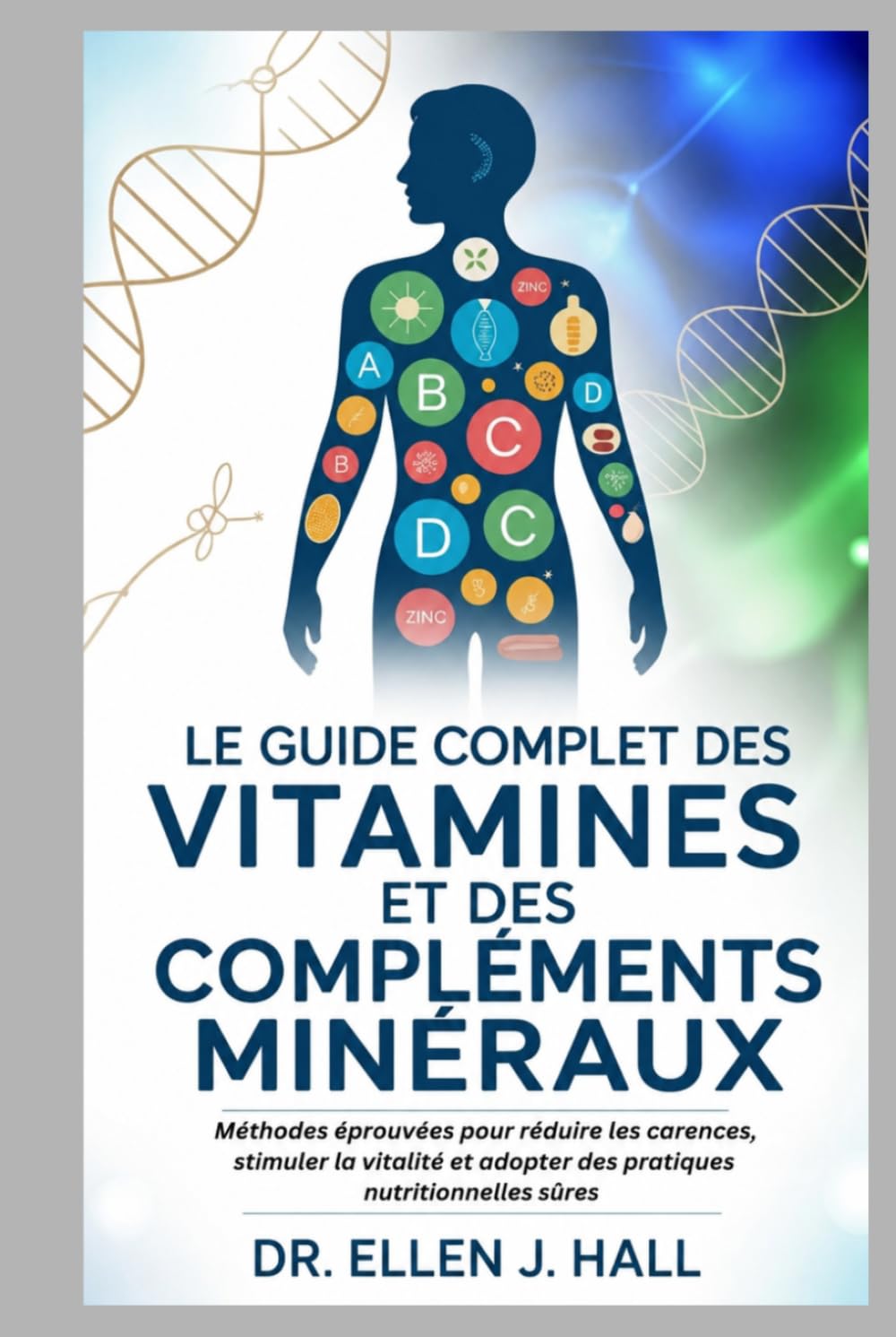 LE GUIDE COMPLET DES VITAMINES ET DES COMPLÉMENTS MINÉRAUX: Méthodes éprouvées pour réduire les carences, stimuler la vitalité et adopter des pratiques nutritionnelles sûres