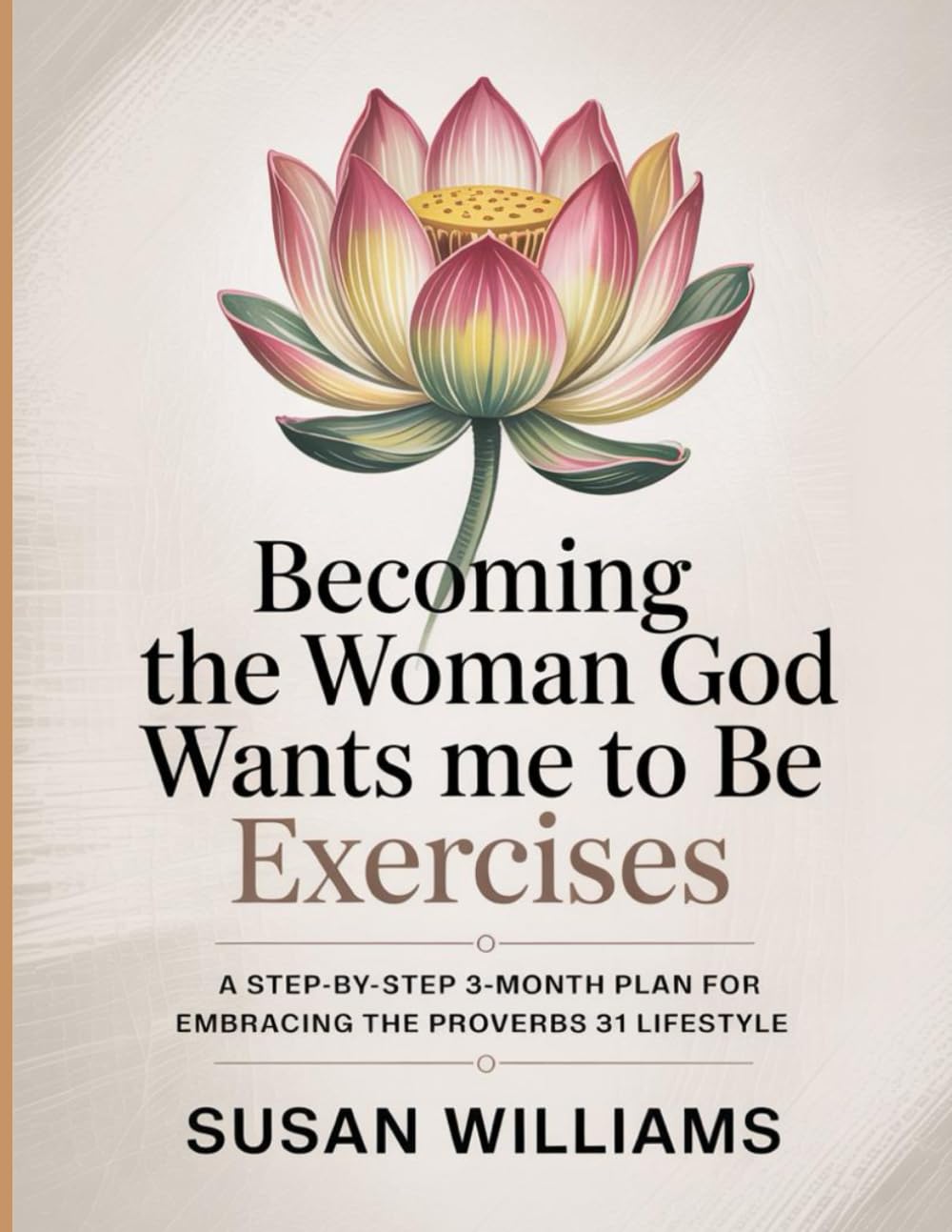 Becoming The Woman God Wants Me To Be Exercises: A step-by-step 3-month plan for embracing the Proverbs 31 lifestyle