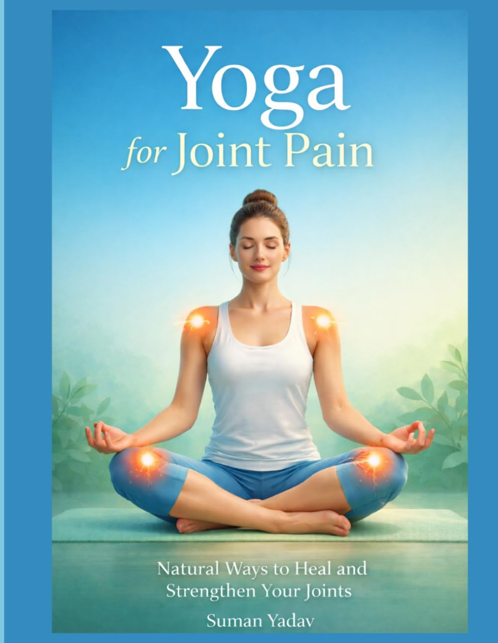 The Complete Guide to Yoga for Joint Pain: Easy Yoga Poses, Pranayama, and Natural Remedies for Strong and Flexible Joints