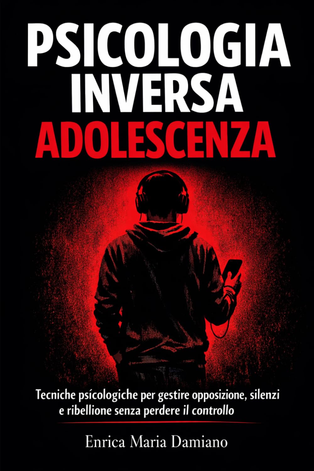Psicologia Inversa per Adolescenza: Tecniche psicologiche per gestire opposizione, silenzi e ribellione senza perdere il controllo
