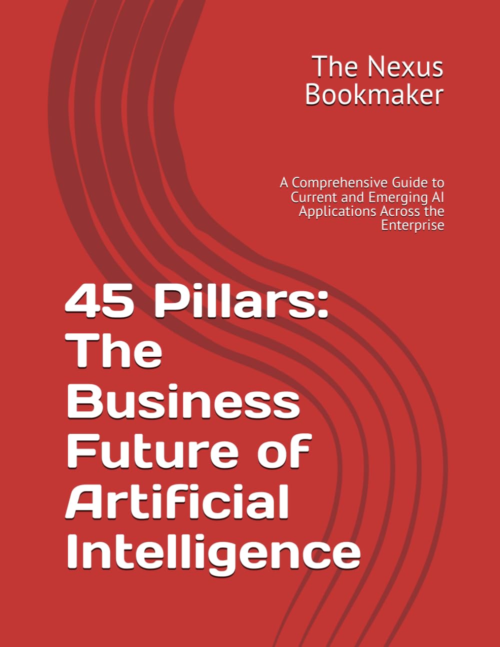 45 Pillars: The Business Future of Artificial Intelligence: A Comprehensive Guide to Current and Emerging AI Applications Across the Enterprise