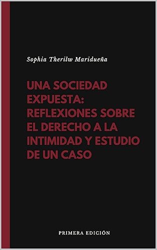 UNA SOCIEDAD EXPUESTA : REFLEXIONES SOBRE EL DERECHO A LA INTIMIDAD Y ESTUDIO DE UN CASO (Spanish Edition)
