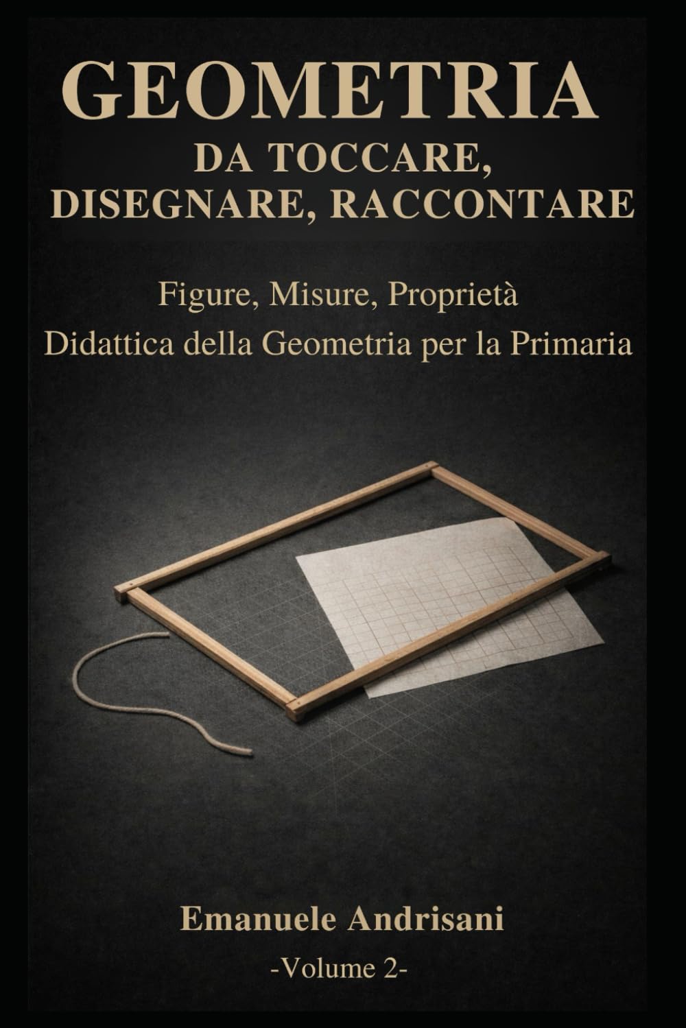 GEOMETRIA DA TOCCARE, DISEGNARE, RACCONTARE. - Vol. 2 -: Figure, misure, proprietà. Attività con materiali poveri e risorse digitali