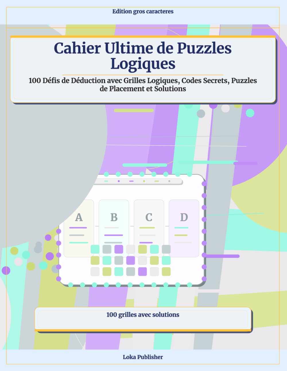Cahier Ultime de Puzzles Logiques: 100 Défis de Déduction avec Grilles Logiques, Codes Secrets, Puzzles de Placement et Solutions