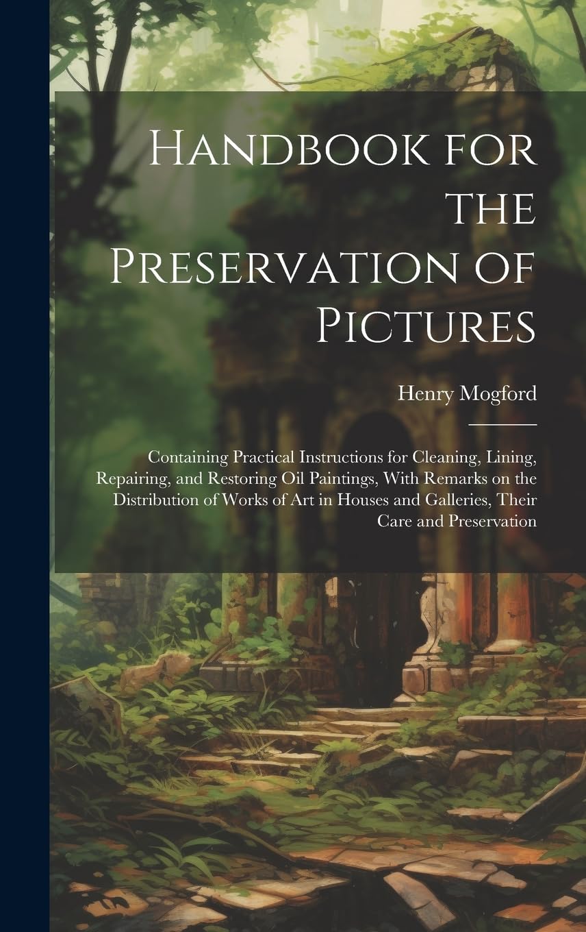 Handbook for the Preservation of Pictures: Containing Practical Instructions for Cleaning, Lining, Repairing, and Restoring Oil Paintings, With ... and Galleries, Their Care and Preservation