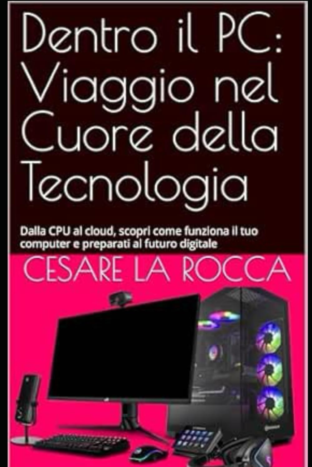 Dentro il PC: Viaggio nel Cuore della Tecnologia: Dalla CPU al cloud, scopri come funziona il tuo computer e preparati al futuro digitale