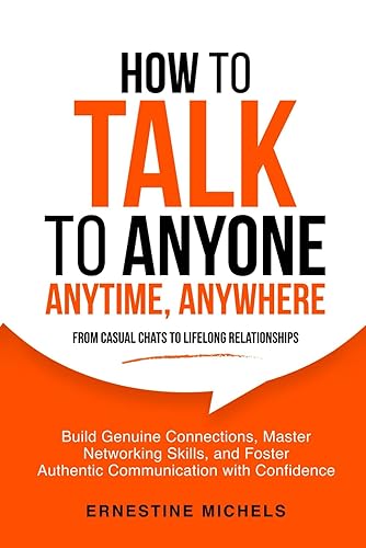 How To Talk To Anyone, Anytime, Anywhere: Build Genuine Connections, Master Networking Skills, and Foster Authentic Communication with Confidence from Casual Chats to Lifelong Relationships