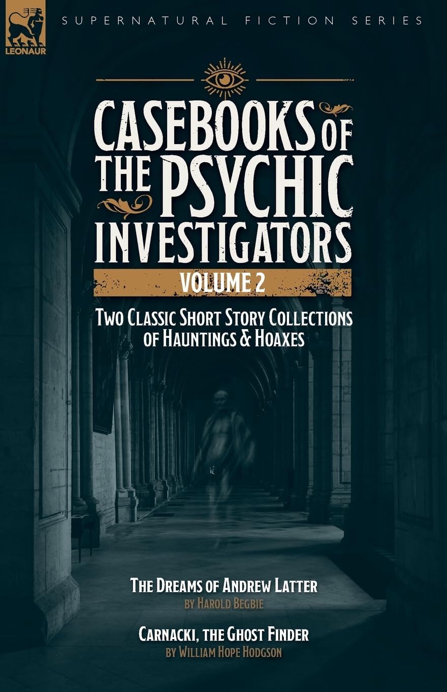 Casebooks of the Psychic Investigators Volume 2, Two Classic Short Story Collections of Hauntings and Hoaxes: The Dreams of Andrew Latter & Carnacki, the Ghost Finder