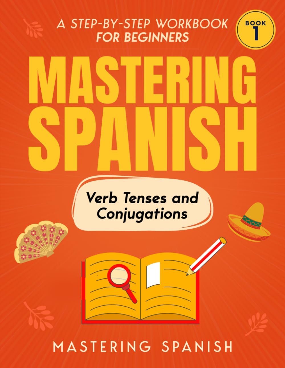 Mastering Spanish Verb Tenses and Conjugations: A step-by-step workbook for beginners