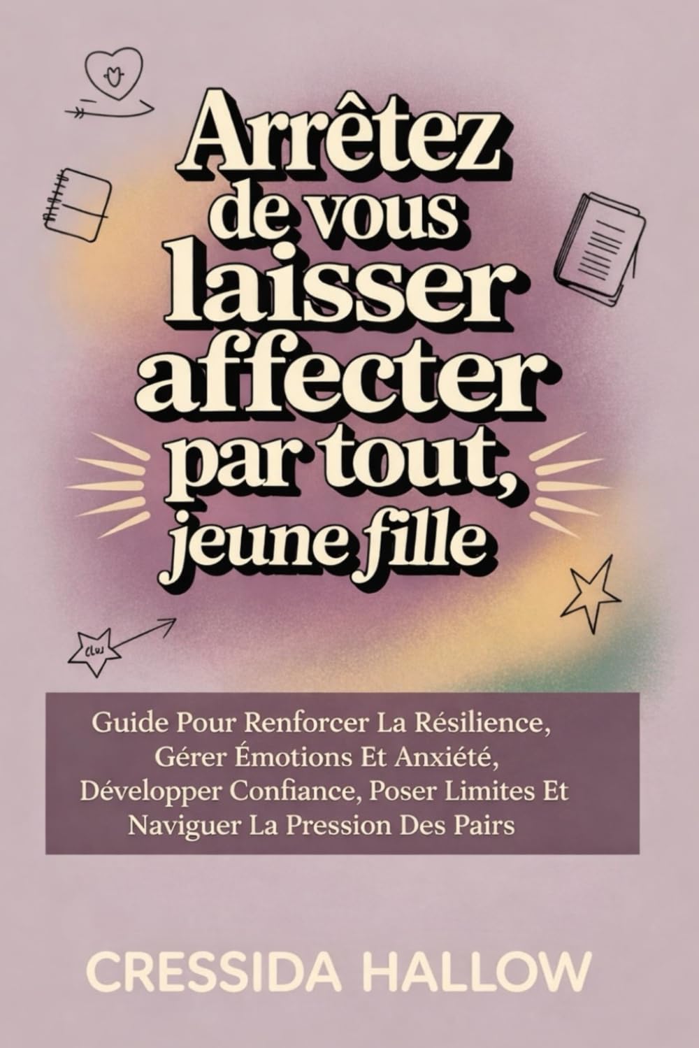 ARRÊTEZ DE VOUS LAISSER AFFECTER PAR TOUT, JEUNE FILLE: Guide Pour Renforcer La Résilience, Gérer Émotions Et Anxiété, Développer Confiance, Poser Limites Et Naviguer La Pression Des Pairs