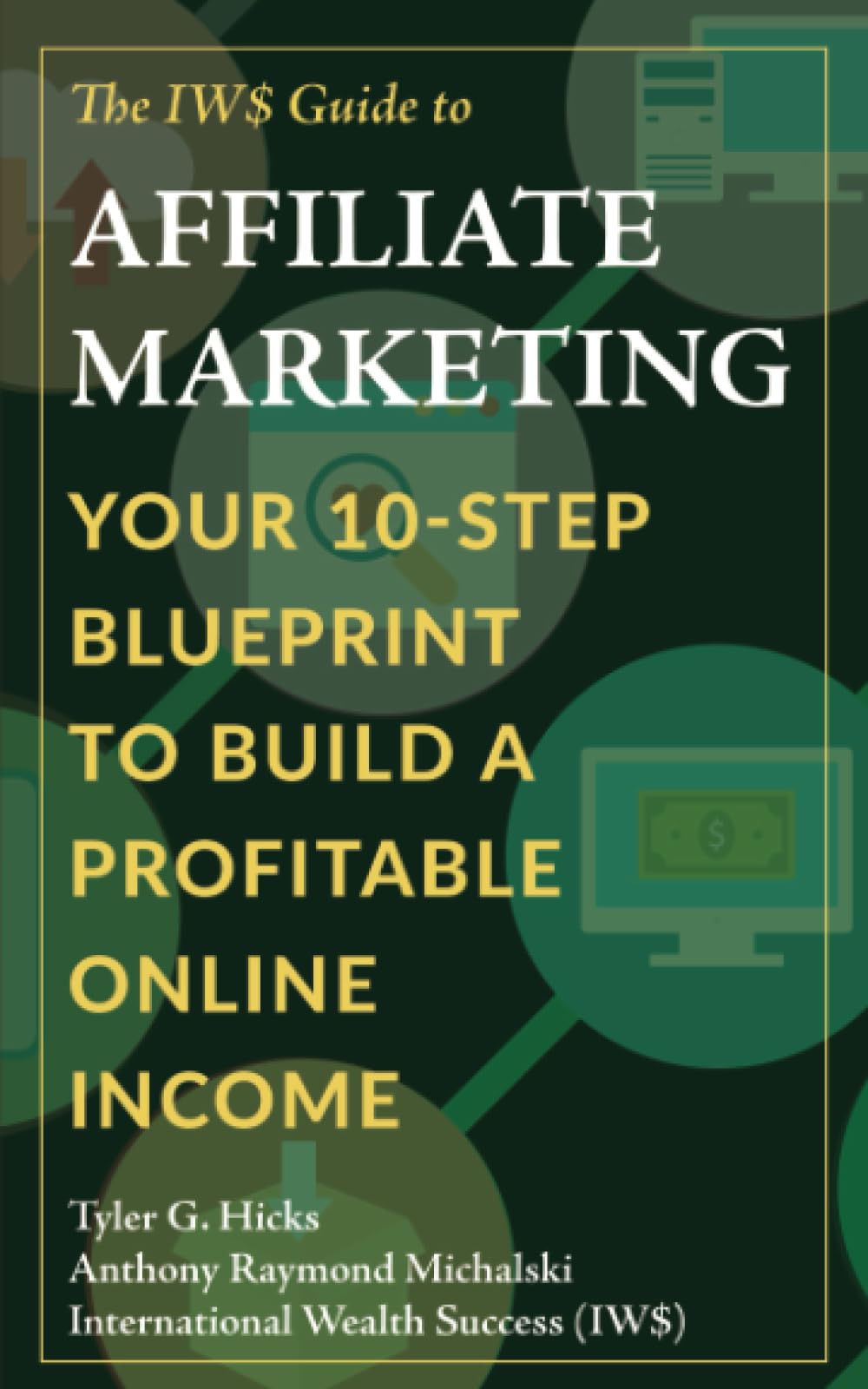 The IW$ Guide to Affiliate Marketing: Your 10-Step Blueprint to Build a Profitable Online Income (The IW$ Guide to Series)