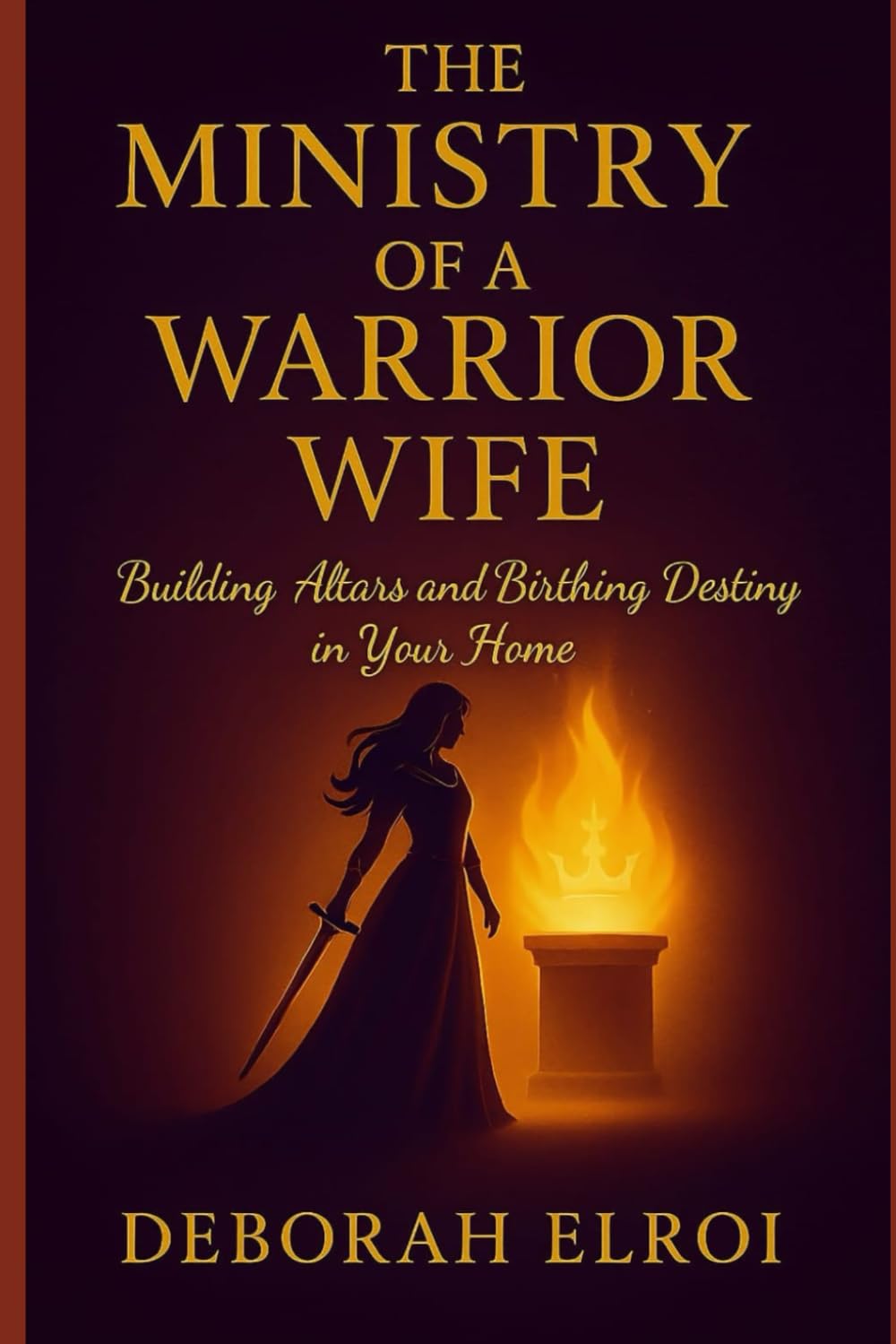 THE MINISTRY OF A WARRIOR WIFE: Building Altars and Birthing Destiny in Your Home: 1 (The Warrior Bride Series)