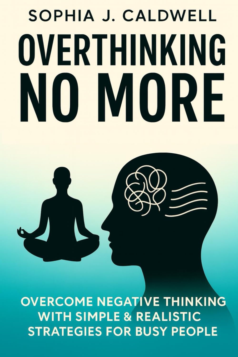 OVERTHINKING NO MORE: OVERCOME NEGATIVE THINKING WITH SIMPLE & REALISTIC STRATEGIES FOR BUSY PEOPLE