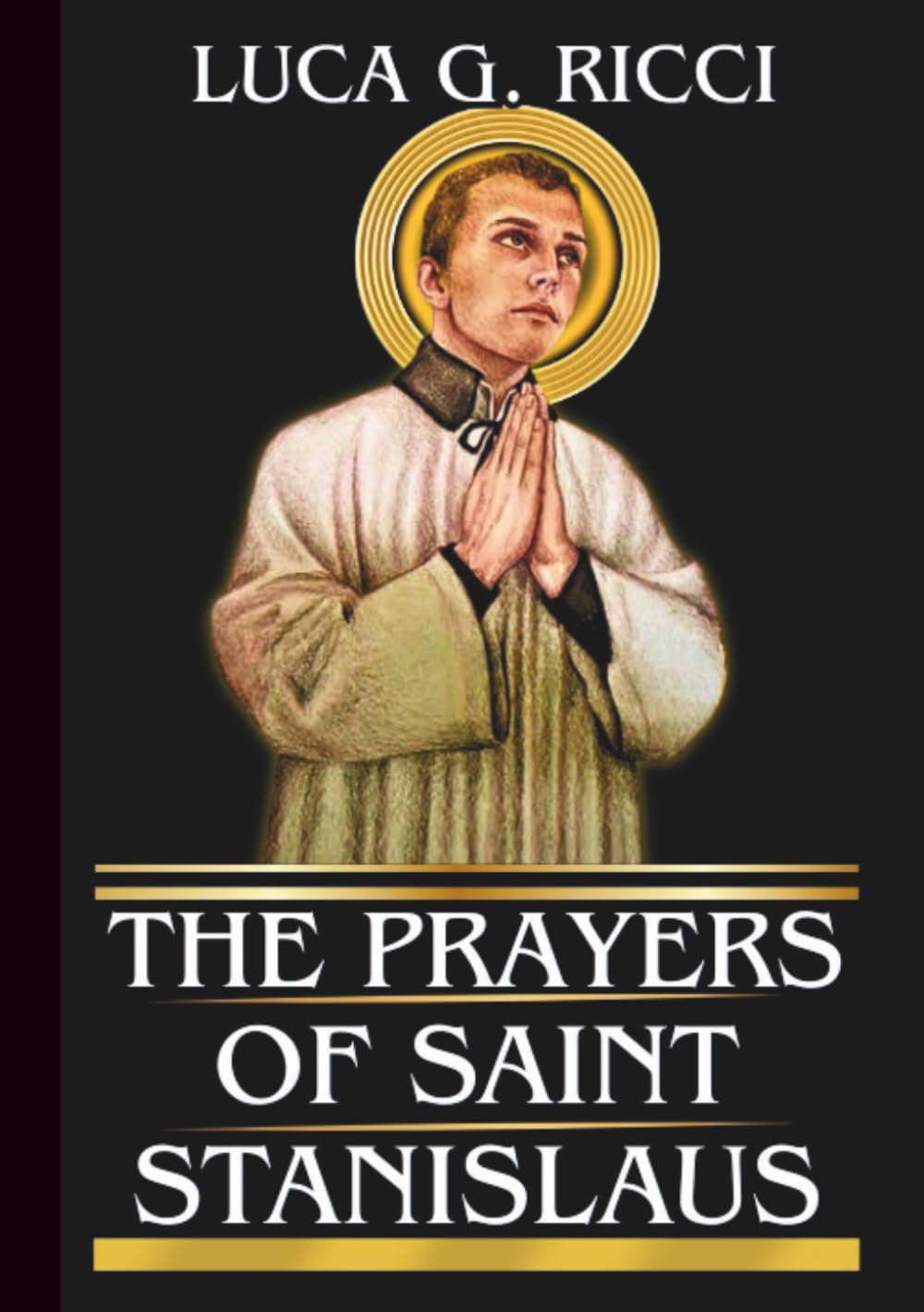 THE PRAYERS OF SAINT STANISLAUS: Powerful Novena, Litany, Chaplet Prayer & Emergency Supplications For Courage Against Injustice, Integrity in ... In Trials (THE TRIAD DEVOTIONAL SERIES)