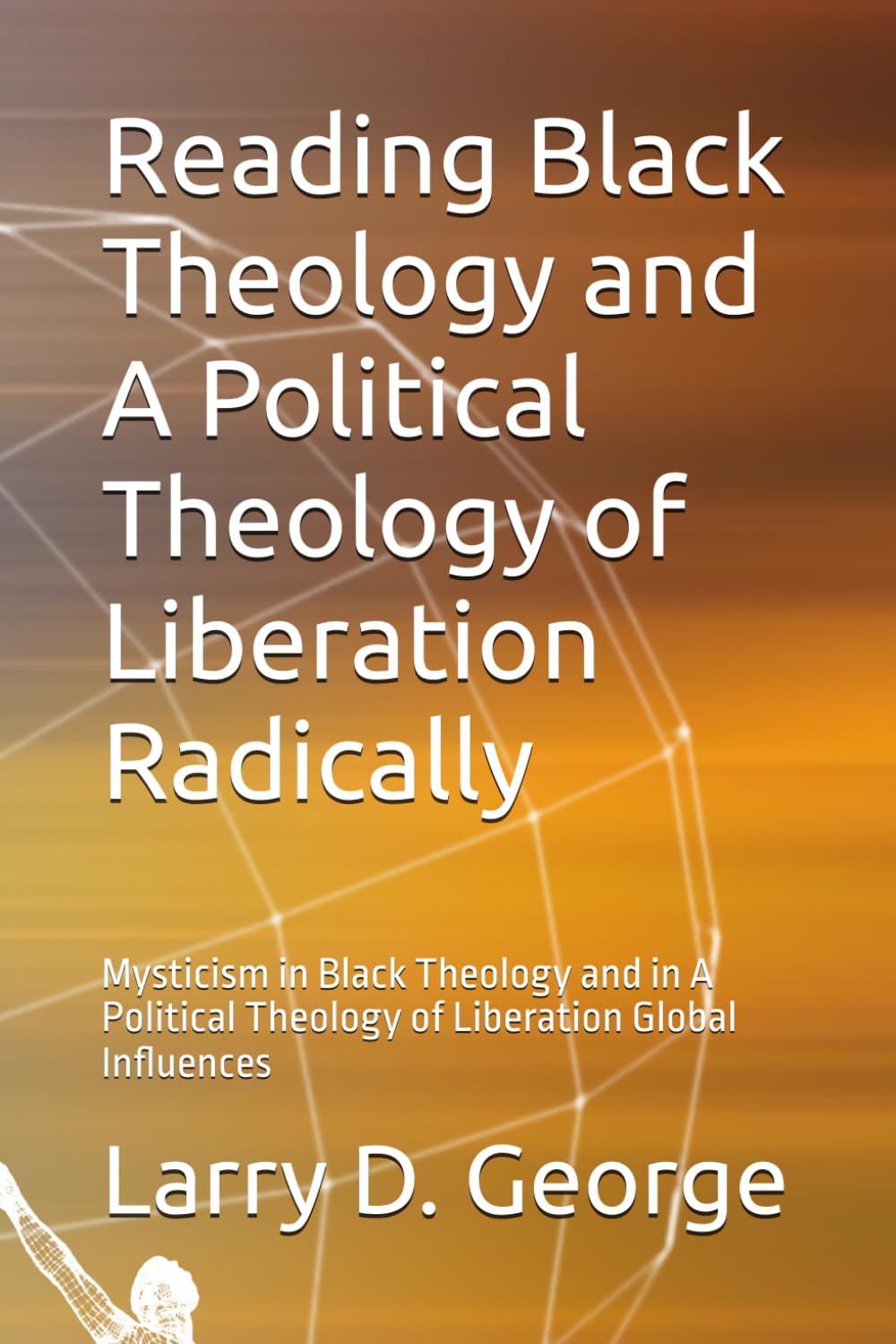 Reading Black Theology and A Political Theology of Liberation Radically: Mysticism in Black Theology and in A Political Theology of Liberation Global Influences