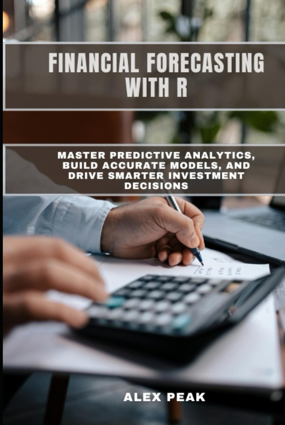 FINANCIAL FORECASTING WITH R: Master Predictive Analytics, Build Accurate Models, and Drive Smarter Investment Decisions