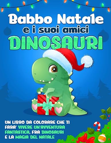 Babbo Natale e i Suoi Amici Dinosauri: Un Libro da Colorare che Ti Farà Vivere un'Avventura Fantastica, fra Dinosauri e la Magia del Natale