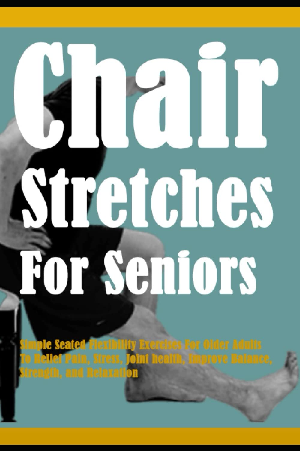 Chair Stretches For Seniors: Simple Seated Flexibility Exercises For Older Adults To Relief Pain, Stress, Joint health, Improve Balance, Strength, and