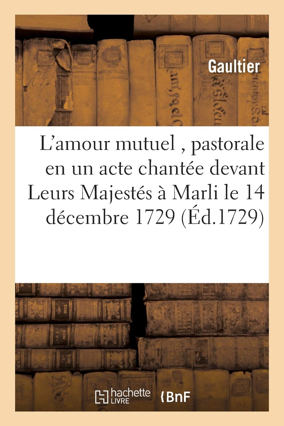 L'Amour Mutuel, Pastorale En Un Acte Chante Devant Leurs Majests Marli Le 14 Dcembre 1729 (Litterature)