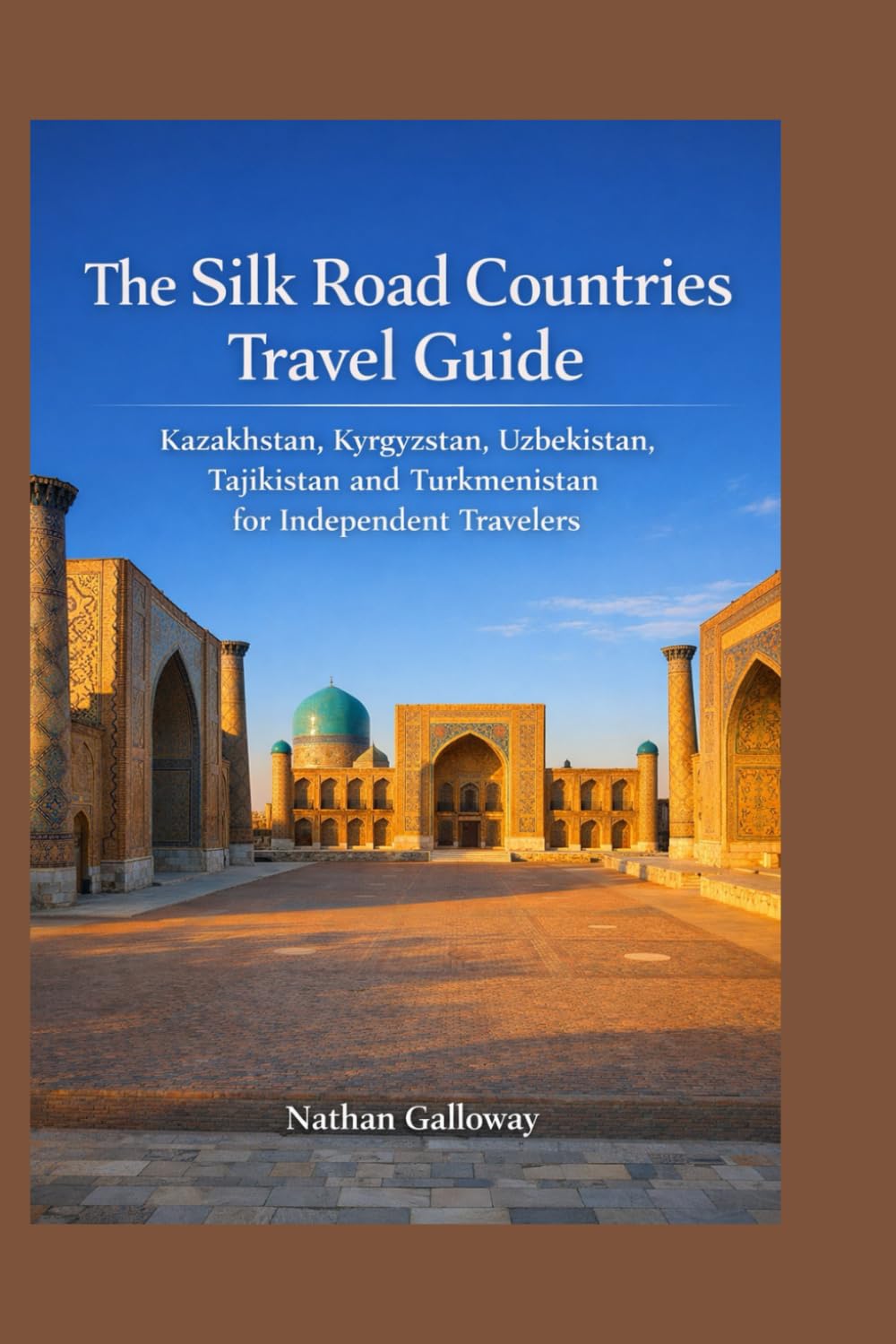 The Silk Road Countries Travel Guide: Kazakhstan, Kyrgyzstan, Uzbekistan, Tajikistan and Turkmenistan for Independent Travelers