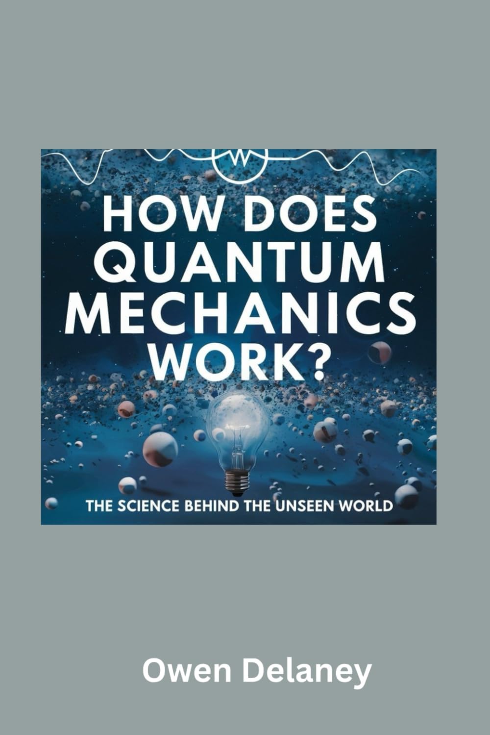 How Does Quantum Mechanics Work? The Science Behind the Unseen World: A Beginner’s Guide to Quantum Mechanics, Wave-Particle Duality, Entanglement, ... Science, Technology, and Engineering Series)