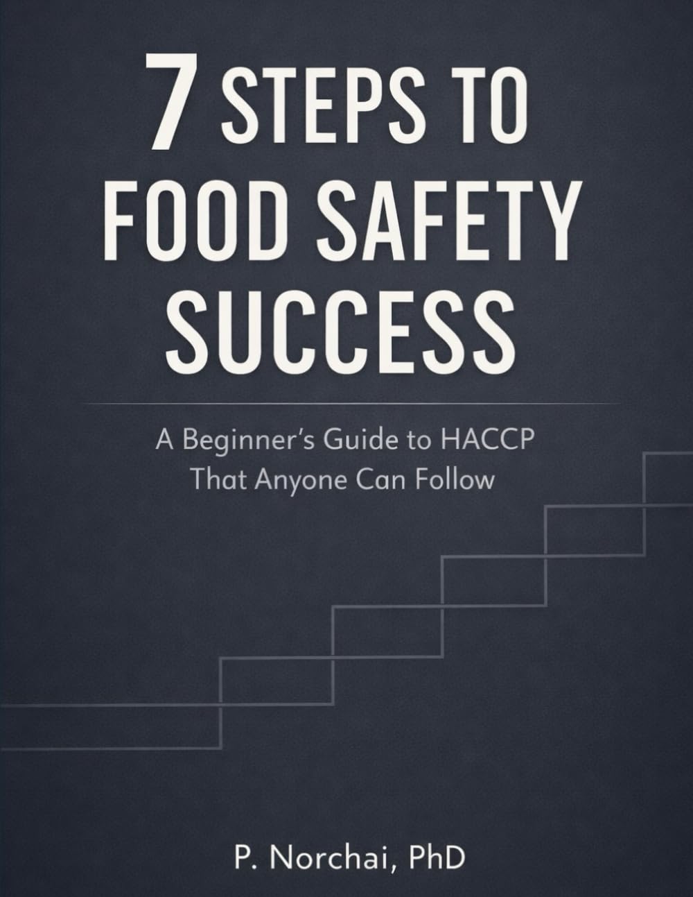 7 STEPS TO FOOD SAFETY SUCCESS: A Beginner’s Guide to HACCP That Anyone Can Follow