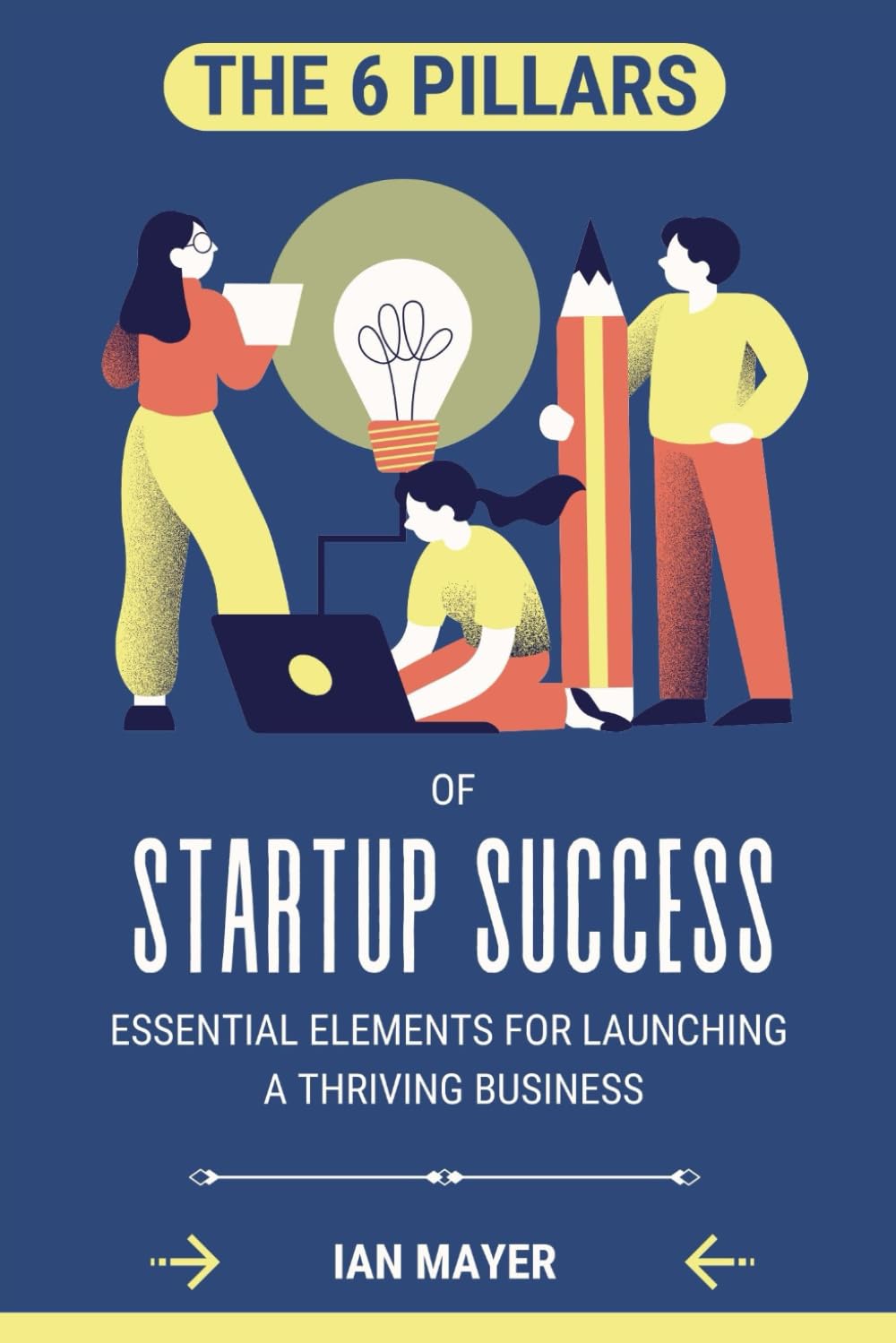 THE SIX PILLARS OF STARTUP SUCCESS: ESSENTIAL ELEMENTS FOR LAUNCHING A THRIVING BUSINESS