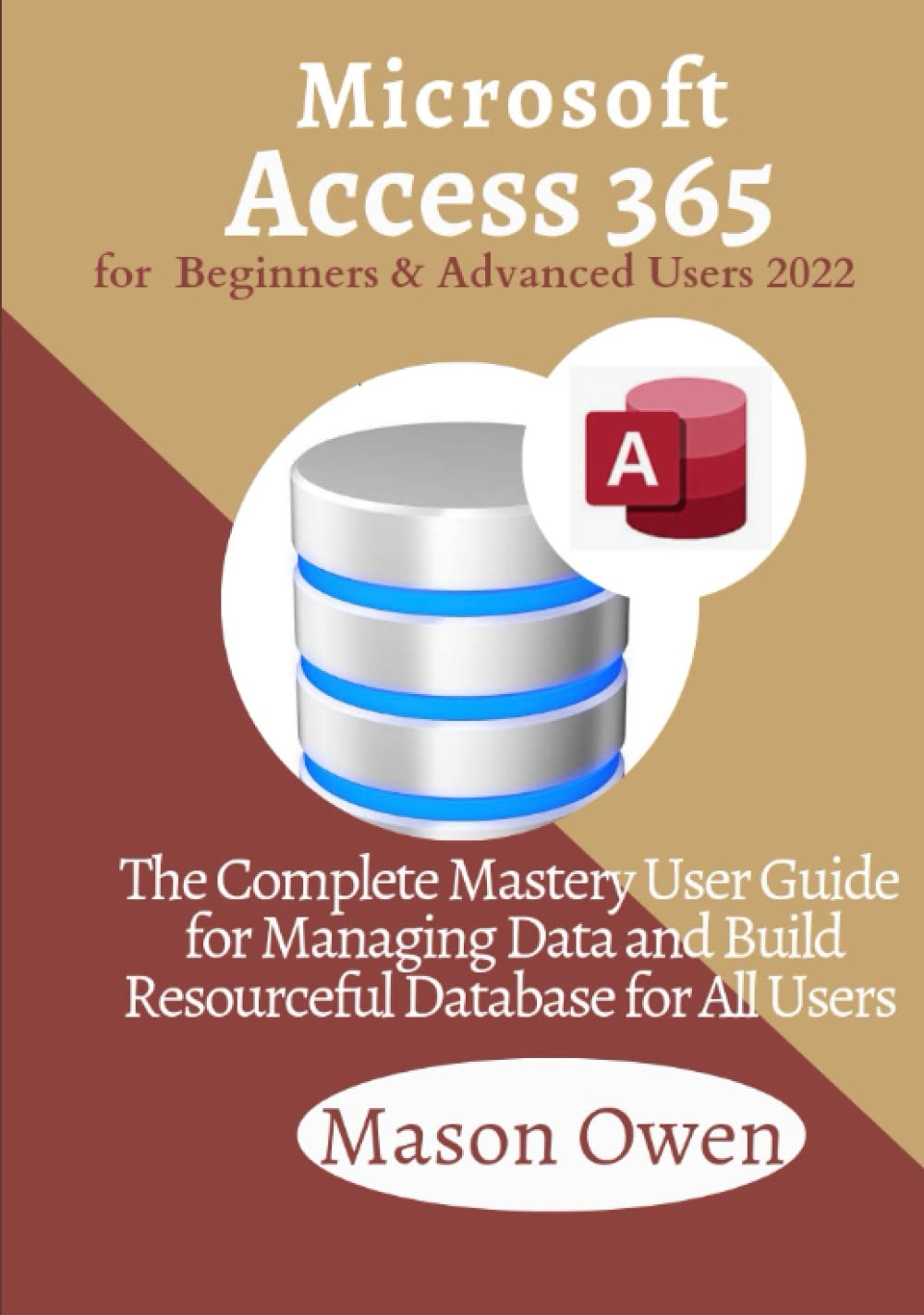 Microsoft Access 365 for Beginners and Advanced Users 2022: The Complete Mastery User Guide for Managing Data and Build Resourceful Database for All Users