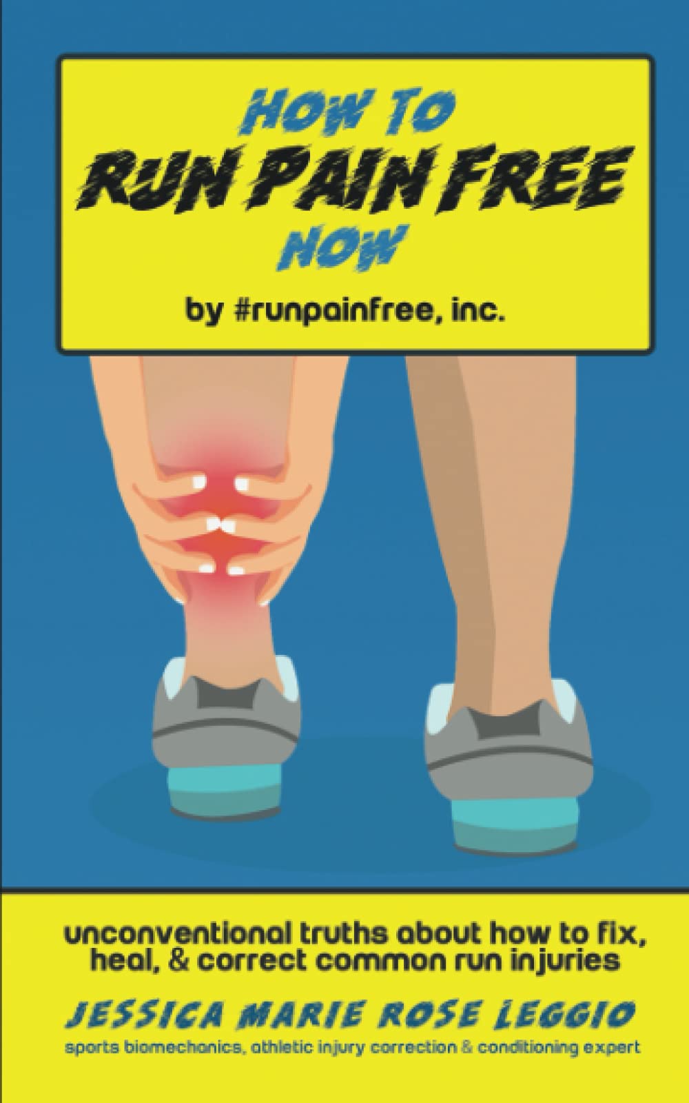 How To Run Pain Free Now: Unconventional Truths About How To Fix, Heal, And Correct Common Run Injuries